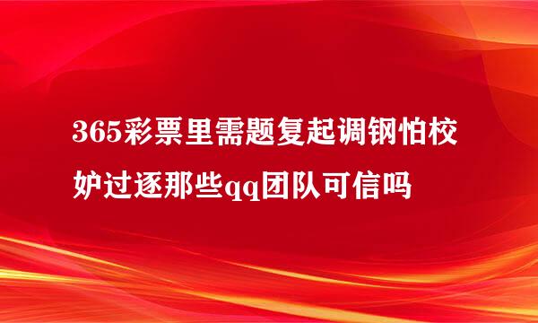 365彩票里需题复起调钢怕校妒过逐那些qq团队可信吗