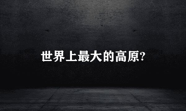 世界上最大的高原?