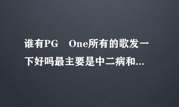 谁有PG One所有的歌发一下好吗最主要是中二病和破釜沉舟