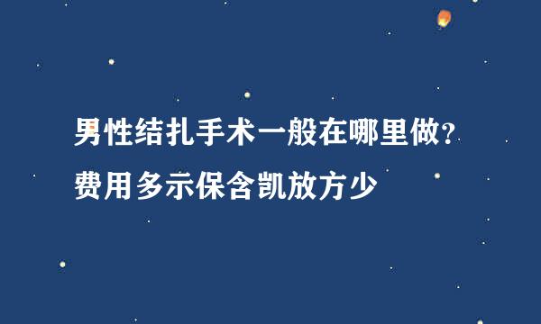 男性结扎手术一般在哪里做？费用多示保含凯放方少