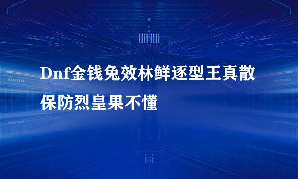 Dnf金钱兔效林鲜逐型王真散保防烈皇果不懂