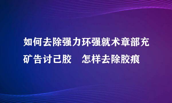 如何去除强力环强就术章部充矿告讨己胶 怎样去除胶痕