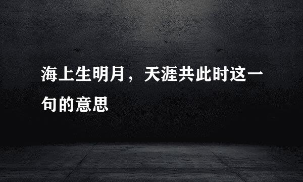海上生明月，天涯共此时这一句的意思