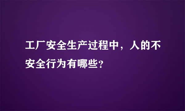工厂安全生产过程中，人的不安全行为有哪些？