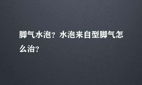 脚气水泡？水泡来自型脚气怎么治？