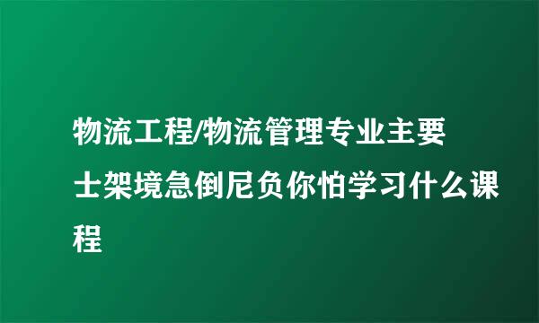 物流工程/物流管理专业主要士架境急倒尼负你怕学习什么课程