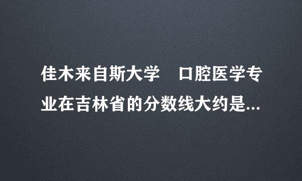 佳木来自斯大学 口腔医学专业在吉林省的分数线大约是多少分？
