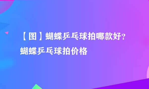 【图】蝴蝶乒乓球拍哪款好？蝴蝶乒乓球拍价格