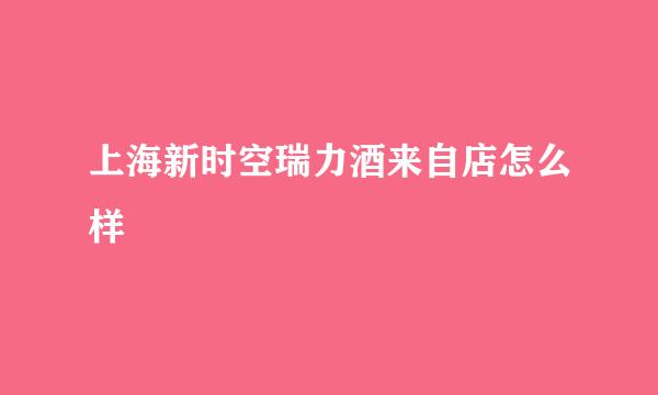 上海新时空瑞力酒来自店怎么样