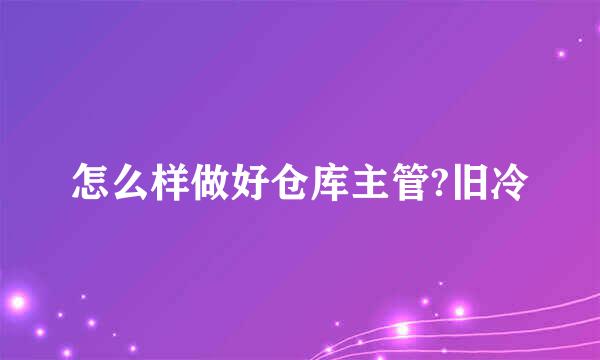 怎么样做好仓库主管?旧冷