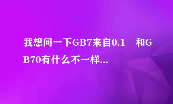 我想问一下GB7来自0.1 和GB70有什么不一样？我一直也没有弄明白过 我在这360问答里谢谢回答者