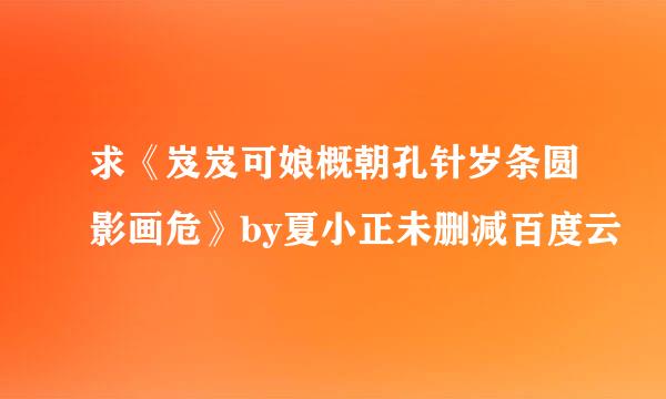 求《岌岌可娘概朝孔针岁条圆影画危》by夏小正未删减百度云