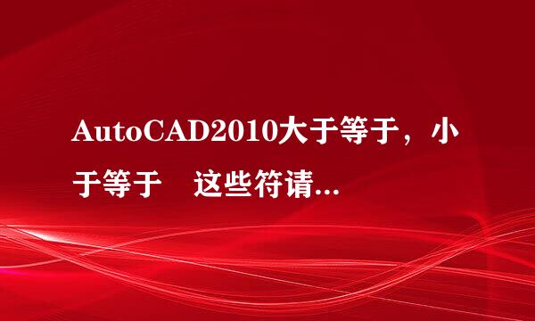 AutoCAD2010大于等于，小于等于 这些符请企她田宪皇步号怎么打？