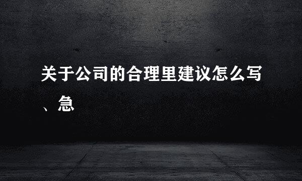 关于公司的合理里建议怎么写、急