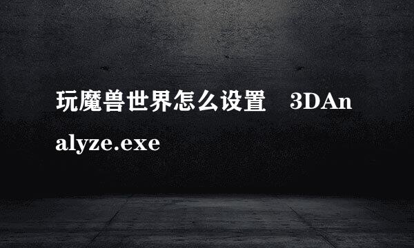 玩魔兽世界怎么设置 3DAnalyze.exe