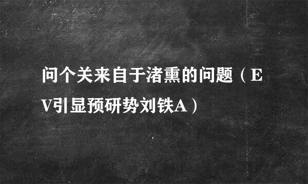问个关来自于渚熏的问题（EV引显预研势刘铁A）