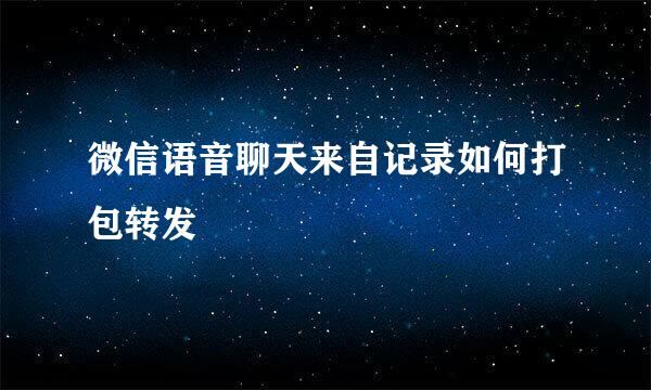 微信语音聊天来自记录如何打包转发