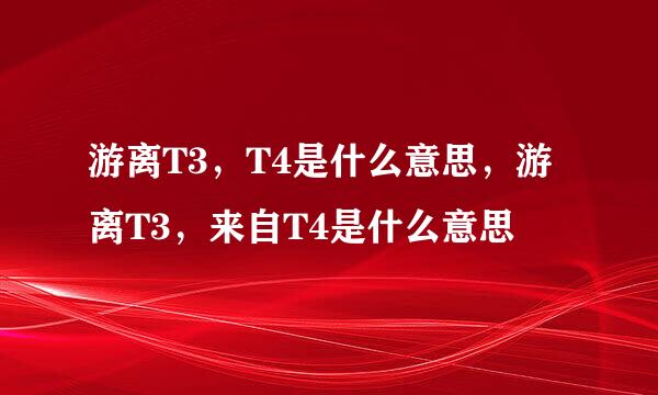 游离T3，T4是什么意思，游离T3，来自T4是什么意思