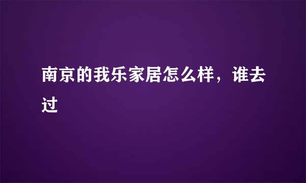 南京的我乐家居怎么样，谁去过