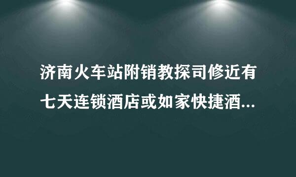 济南火车站附销教探司修近有七天连锁酒店或如家快捷酒店吗?急求…
