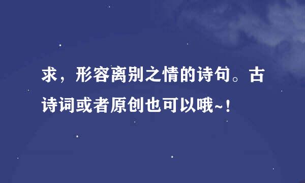 求，形容离别之情的诗句。古诗词或者原创也可以哦~！