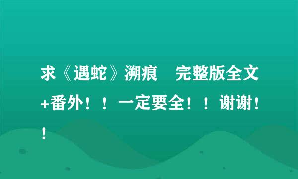求《遇蛇》溯痕 完整版全文+番外！！一定要全！！谢谢！！