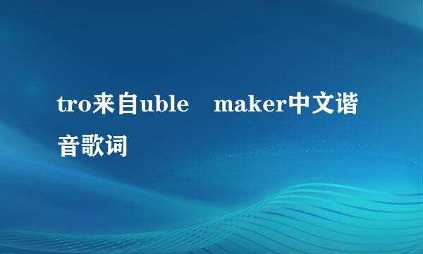 tro来自uble maker中文谐音歌词