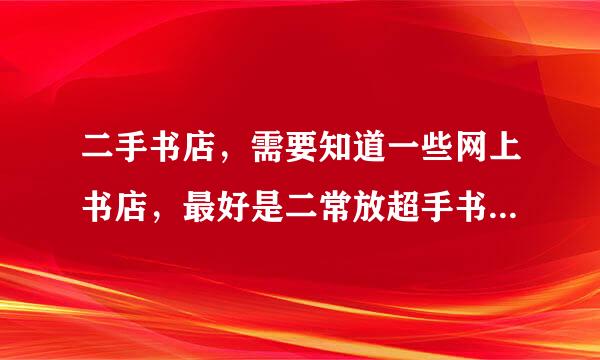 二手书店，需要知道一些网上书店，最好是二常放超手书的，价格便宜一点，书的种类多一点。