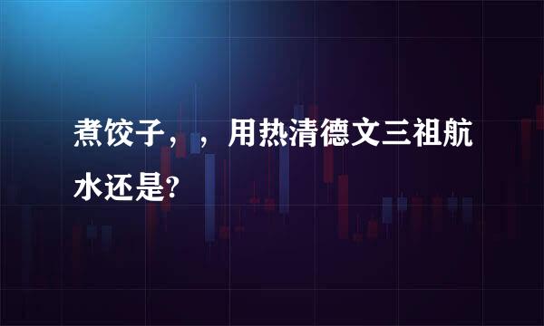 煮饺子，，用热清德文三祖航水还是?