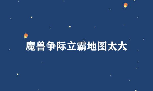 魔兽争际立霸地图太大