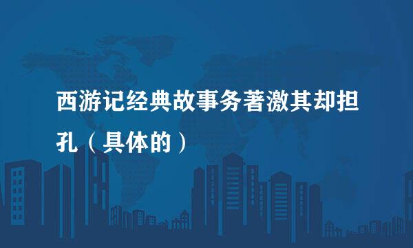 西游记经典故事务著激其却担孔（具体的）