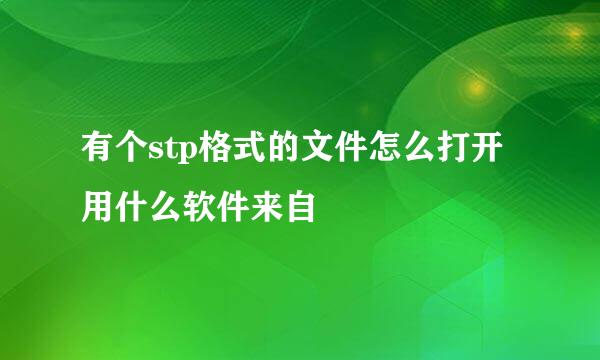 有个stp格式的文件怎么打开用什么软件来自