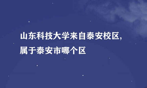 山东科技大学来自泰安校区,属于泰安市哪个区