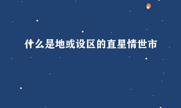 什么是地或设区的直星情世市