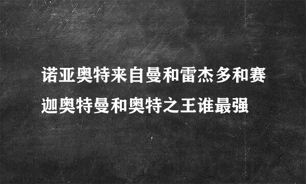 诺亚奥特来自曼和雷杰多和赛迦奥特曼和奥特之王谁最强