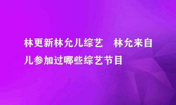 林更新林允儿综艺 林允来自儿参加过哪些综艺节目