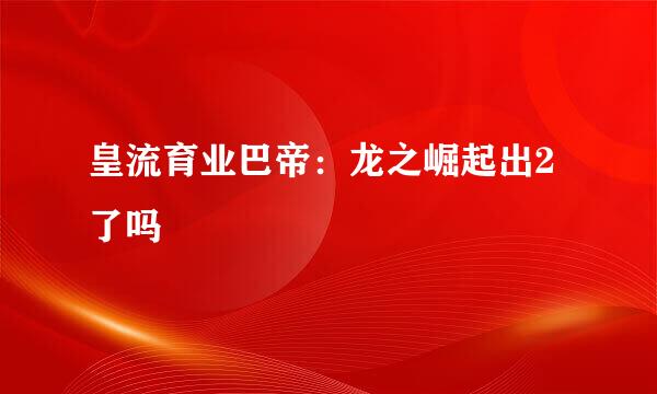 皇流育业巴帝：龙之崛起出2了吗