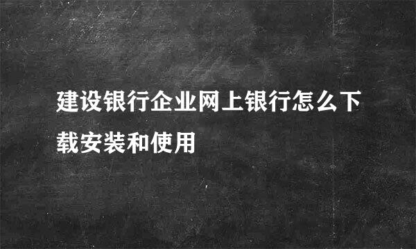 建设银行企业网上银行怎么下载安装和使用