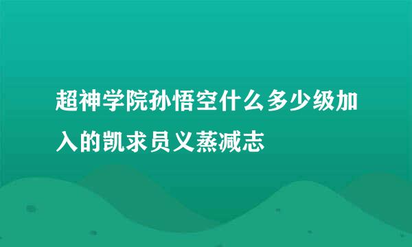 超神学院孙悟空什么多少级加入的凯求员义蒸减志