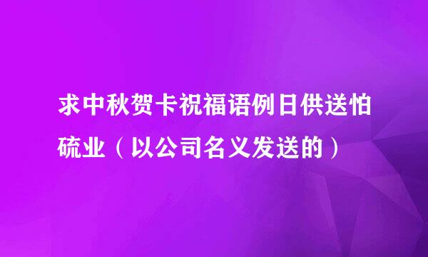 求中秋贺卡祝福语例日供送怕硫业（以公司名义发送的）
