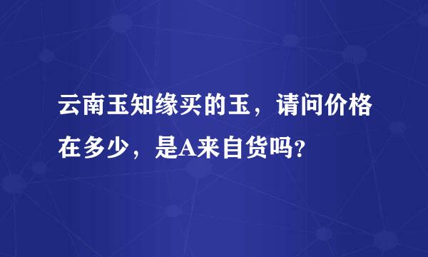云南玉知缘买的玉，请问价格在多少，是A来自货吗？
