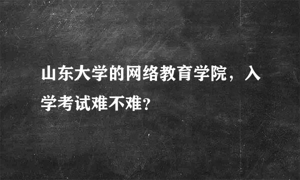 山东大学的网络教育学院，入学考试难不难？