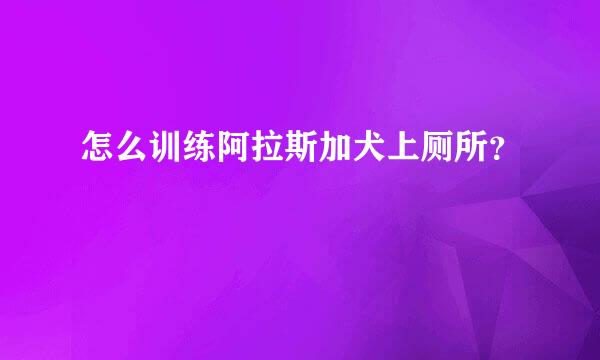 怎么训练阿拉斯加犬上厕所？