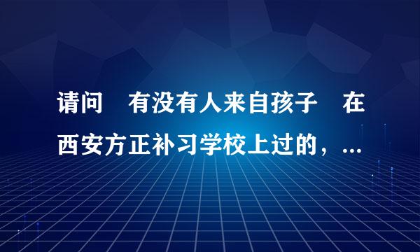 请问 有没有人来自孩子 在西安方正补习学校上过的，这学校咋样？