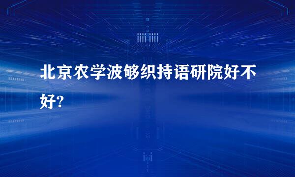 北京农学波够织持语研院好不好?