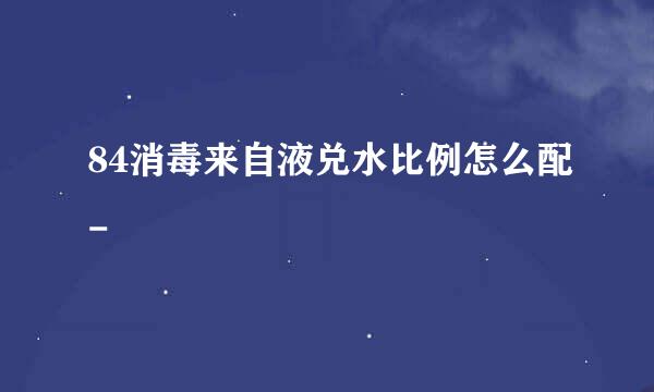 84消毒来自液兑水比例怎么配-