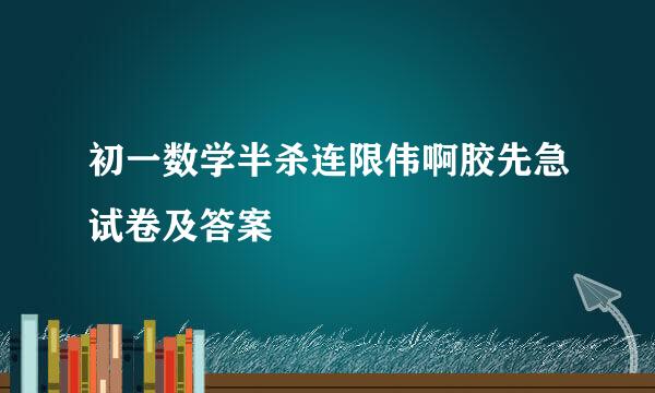 初一数学半杀连限伟啊胶先急试卷及答案