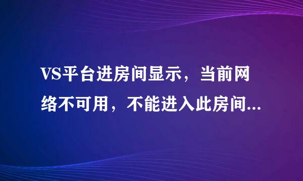 VS平台进房间显示，当前网络不可用，不能进入此房间。但有的房间能进去的，我刚换的电脑。