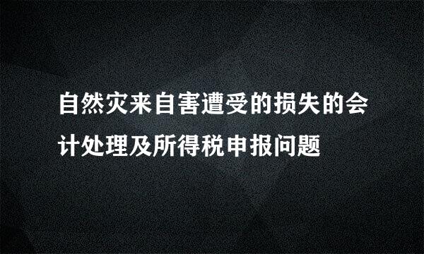 自然灾来自害遭受的损失的会计处理及所得税申报问题