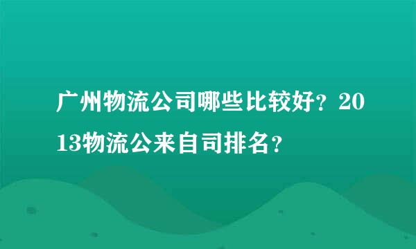 广州物流公司哪些比较好？2013物流公来自司排名？